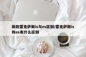 新款雷克萨斯is与es区别/雷克萨斯is和es有什么区别