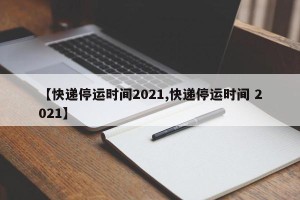 【快递停运时间2021,快递停运时间 2021】