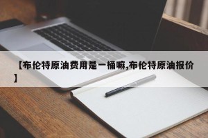 【布伦特原油费用是一桶嘛,布伦特原油报价】