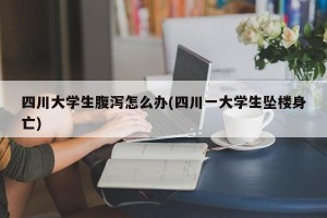 四川大学生腹泻怎么办(四川一大学生坠楼身亡)